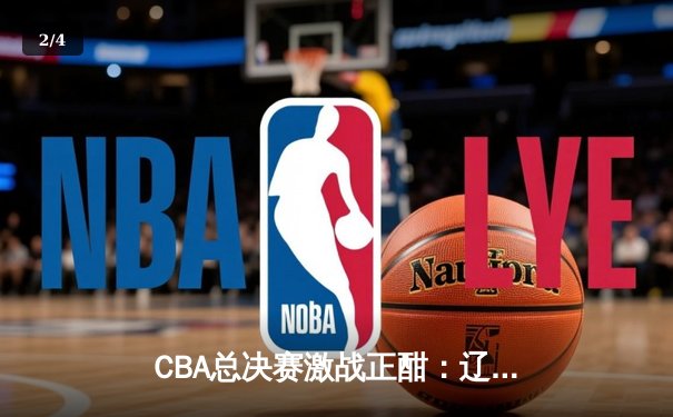 CBA总决赛激战正酣：辽宁男篮加时逆转广东，赵继伟独砍33分创纪录 - 2