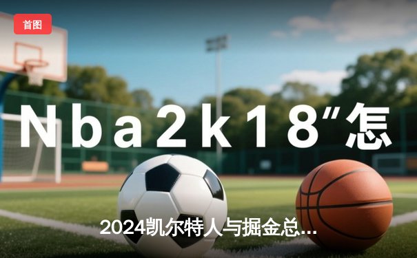 2024凯尔特人与掘金总决赛激烈对决 约基奇三双难阻绿军夺冠