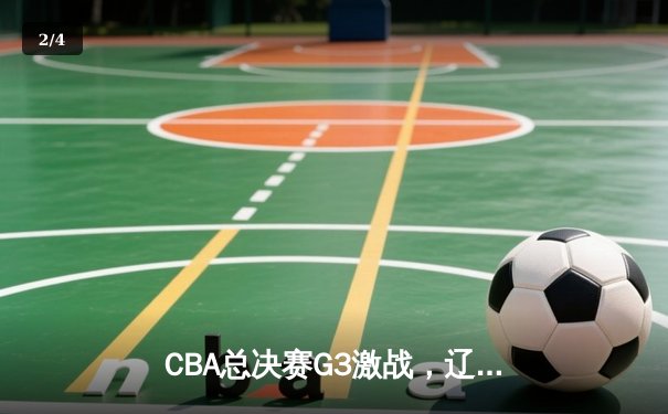 CBA总决赛G3激战，辽宁主场力克新疆夺赛点，赵继伟关键三分定乾坤 - 2