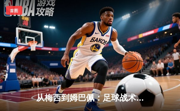 从梅西到姆巴佩：足球战术演变与球星个人主义的博弈