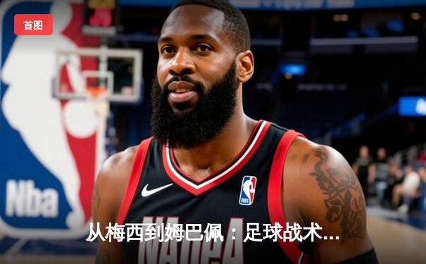 从梅西到姆巴佩：足球战术演变与球星个人主义的博弈