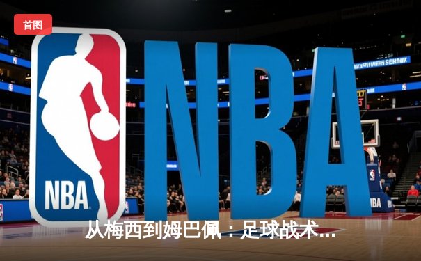 从梅西到姆巴佩：足球战术演变与球星个人主义的博弈