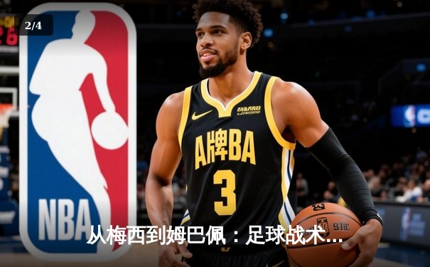 从梅西到姆巴佩：足球战术演变与球星个人主义的博弈 - 2