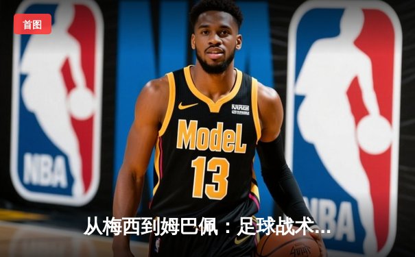 从梅西到姆巴佩：足球战术演变与球星个人主义的博弈
