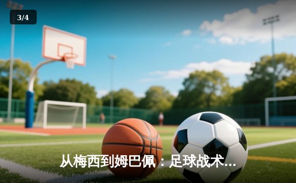 从梅西到姆巴佩：足球战术演变与球星个人主义的博弈 - 3