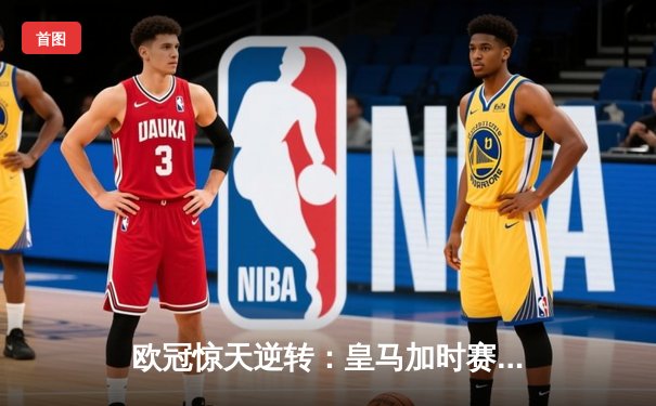 欧冠惊天逆转：皇马加时赛3-2绝杀拜仁，维尼修斯独造三球闪耀伯纳乌