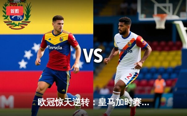 欧冠惊天逆转：皇马加时赛3-2绝杀拜仁，维尼修斯独造三球闪耀伯纳乌