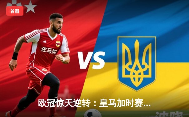 欧冠惊天逆转：皇马加时赛3-2绝杀拜仁，维尼修斯独造三球闪耀伯纳乌