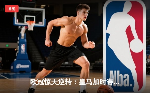 欧冠惊天逆转：皇马加时赛3-2绝杀拜仁，维尼修斯独造三球闪耀伯纳乌