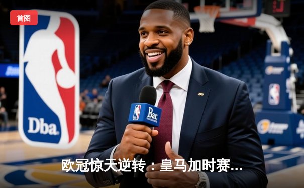 欧冠惊天逆转：皇马加时赛3-2绝杀拜仁，维尼修斯梅开二度封神
