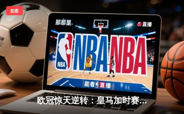 欧冠惊天逆转：皇马加时赛3-2绝杀拜仁，维尼修斯梅开二度封神