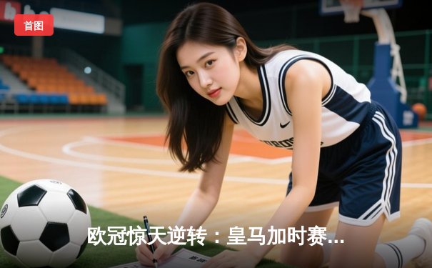 欧冠惊天逆转：皇马加时赛3-2绝杀拜仁，维尼修斯梅开二度封神