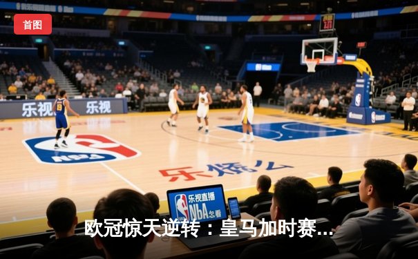 欧冠惊天逆转：皇马加时赛3-2绝杀拜仁，维尼修斯梅开二度封神