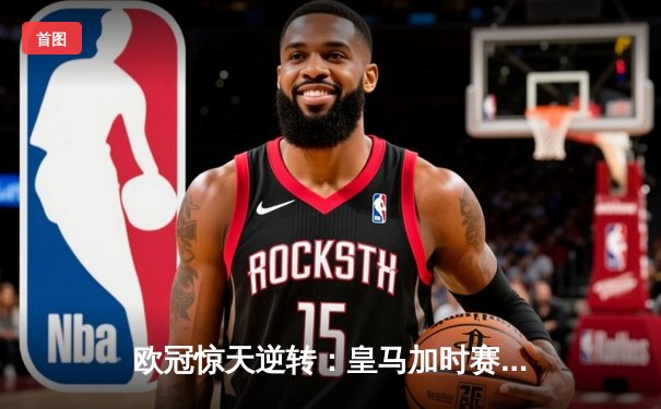 欧冠惊天逆转：皇马加时赛3-2绝杀拜仁，维尼修斯梅开二度封神