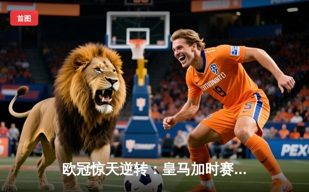 欧冠惊天逆转：皇马加时赛3-2绝杀拜仁，维尼修斯梅开二度封神