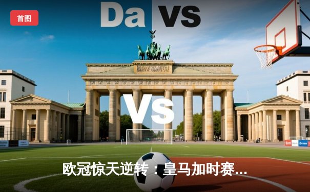 欧冠惊天逆转：皇马加时赛3-2绝杀拜仁，维尼修斯梅开二度封神